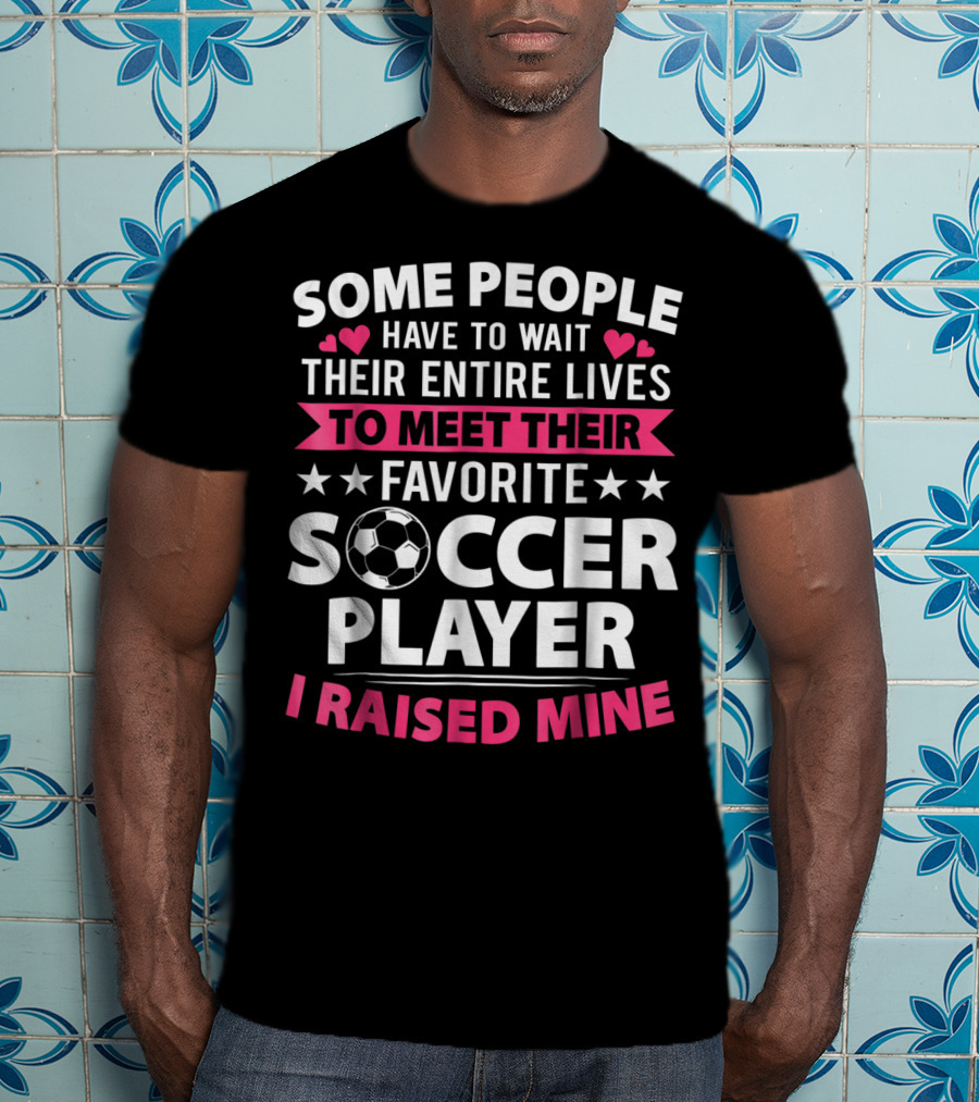 Some People Have To Wait Their Entire Lives To Meet Their Favorite Soccer Player I Raised Mine Soccer Mom Lover T-Shirt