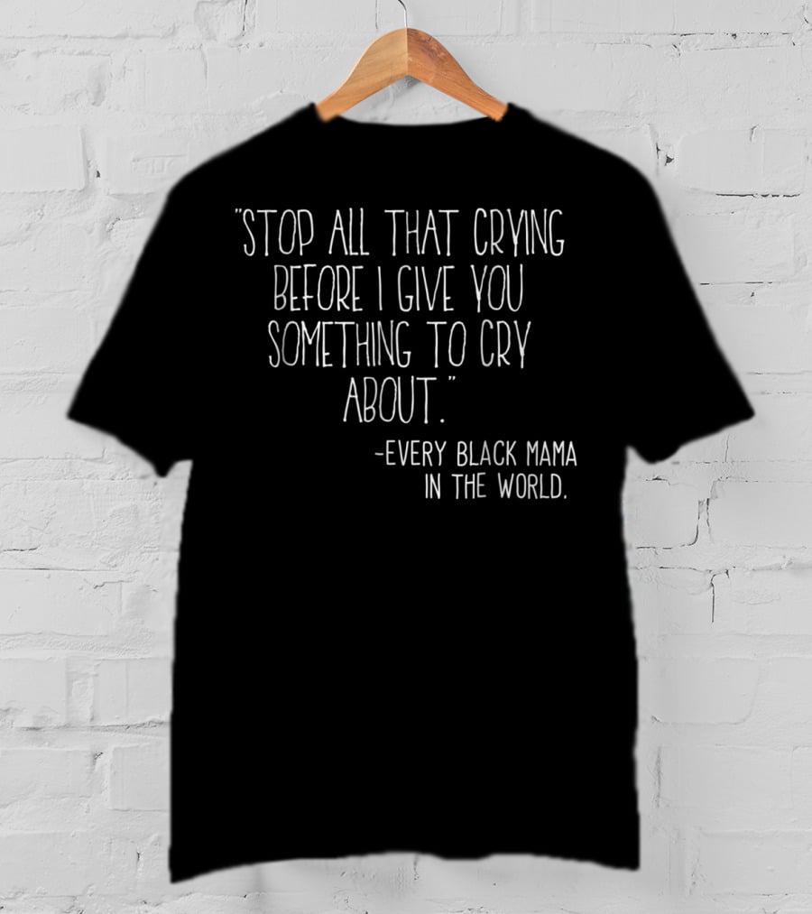 Stop All That Crying Before I Give You Something To Cry About Every Black Mama In The World T-Shirt