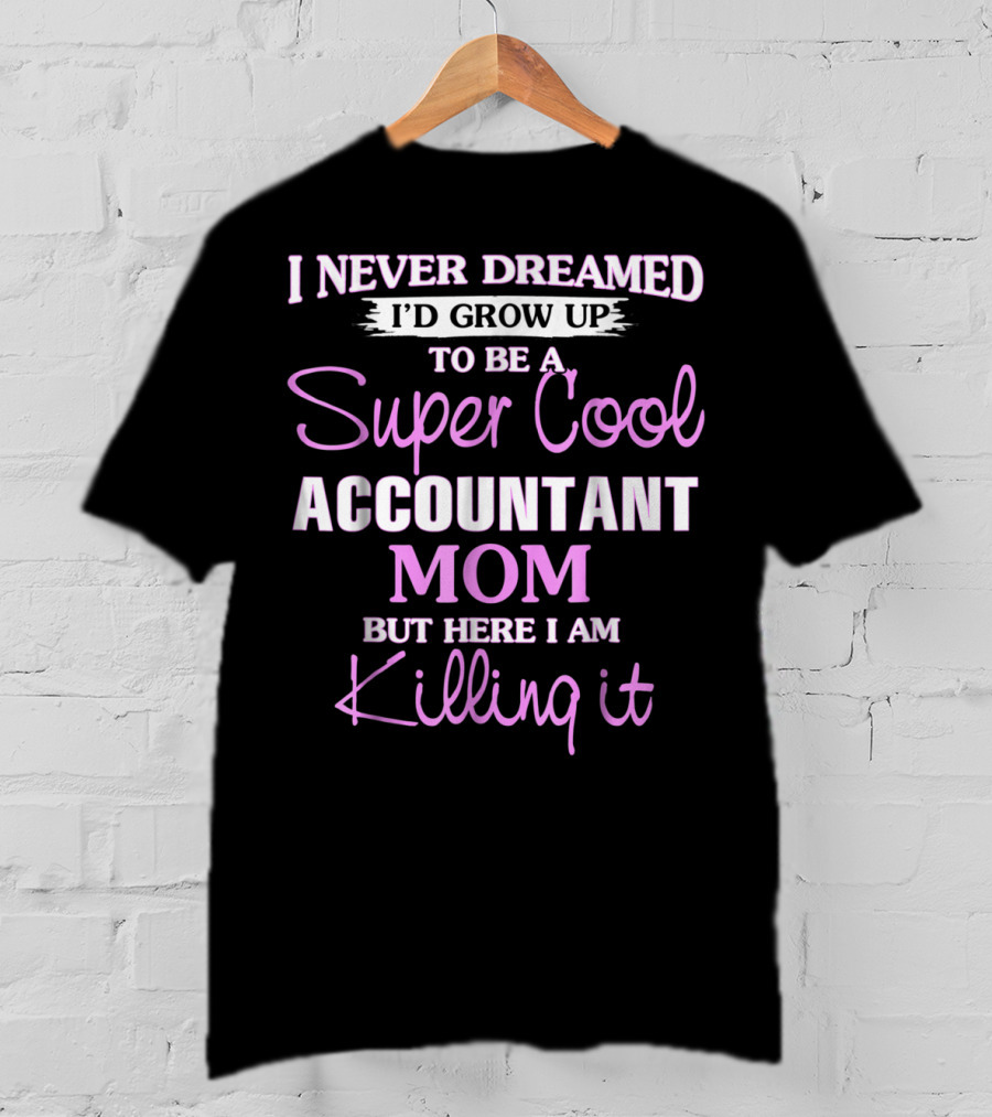 I Never Dreamed I'd Grow Up To Be A Super Cool Accountant Mom But Here I Am Killing It T-Shirt