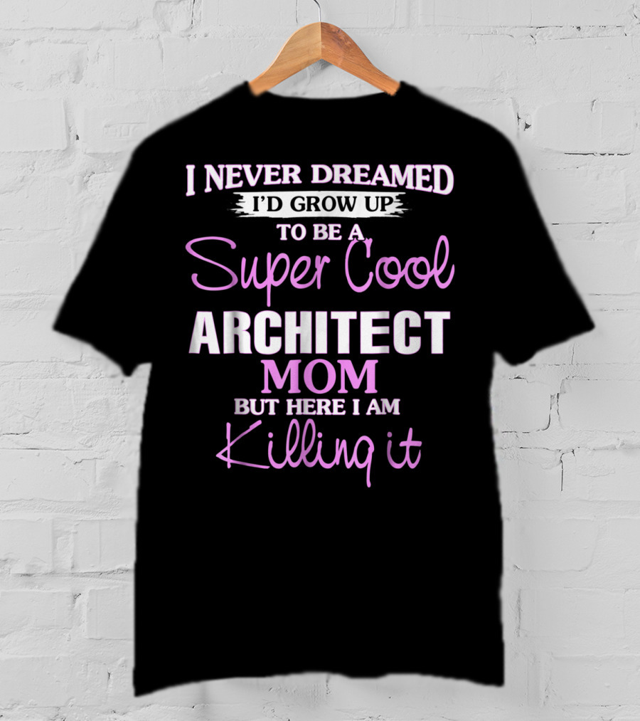 I Never Dreamed I'd Grow Up To Be A Super Cool Architect Mom But Here I Am Killing It T-Shirt
