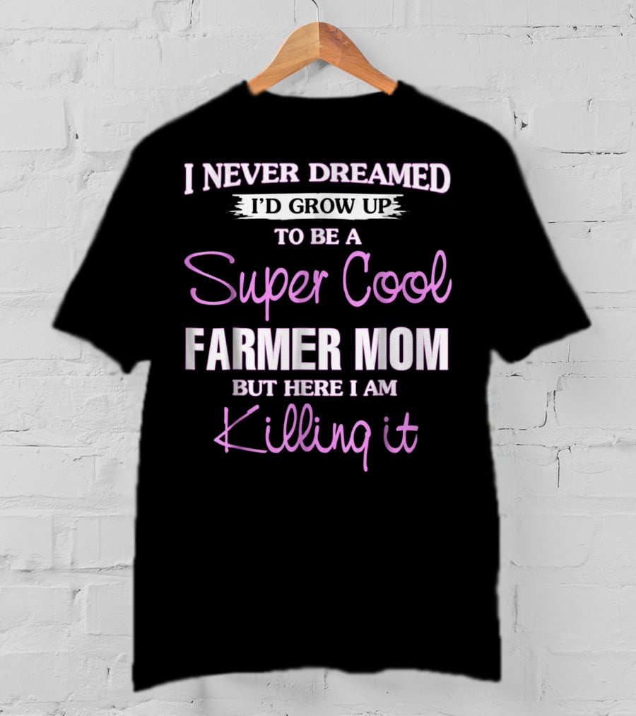 I Never Dreamed I'd Grow Up To Be A Super Cool Farmer Mom But Here I Am Killing It T-Shirt