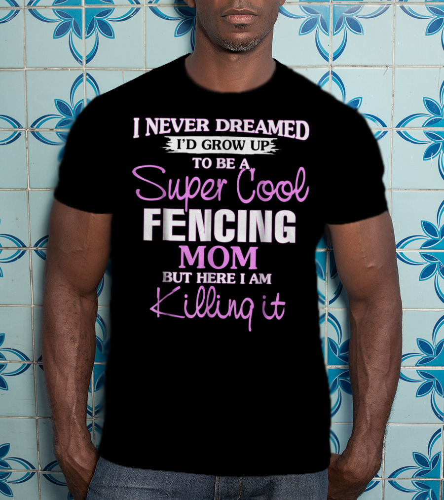 I Never Dreamed I’d Grow Up To Be A Super Cool Fencing Mom But Here I Am Killing It T-Shirt