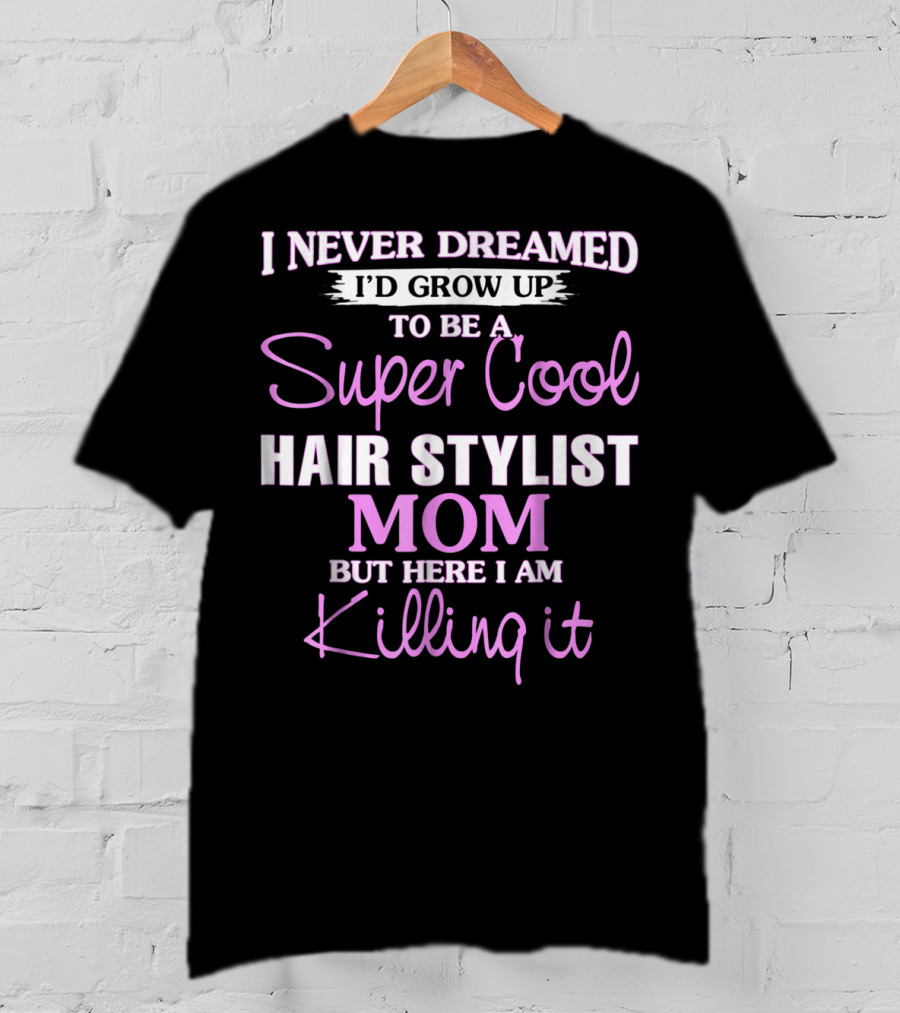 I Never Dreamed I'd Grow Up To Be A Super Cool Hair Stylist Mom But Here I Am Killing It T-Shirt