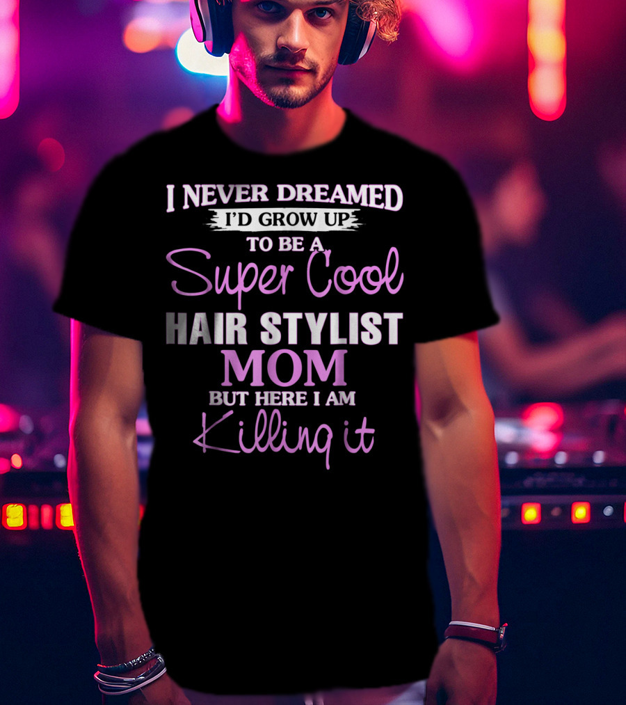 I Never Dreamed I'd Grow Up To Be A Super Cool Hair Stylist Mom But Here I Am Killing It T-Shirt