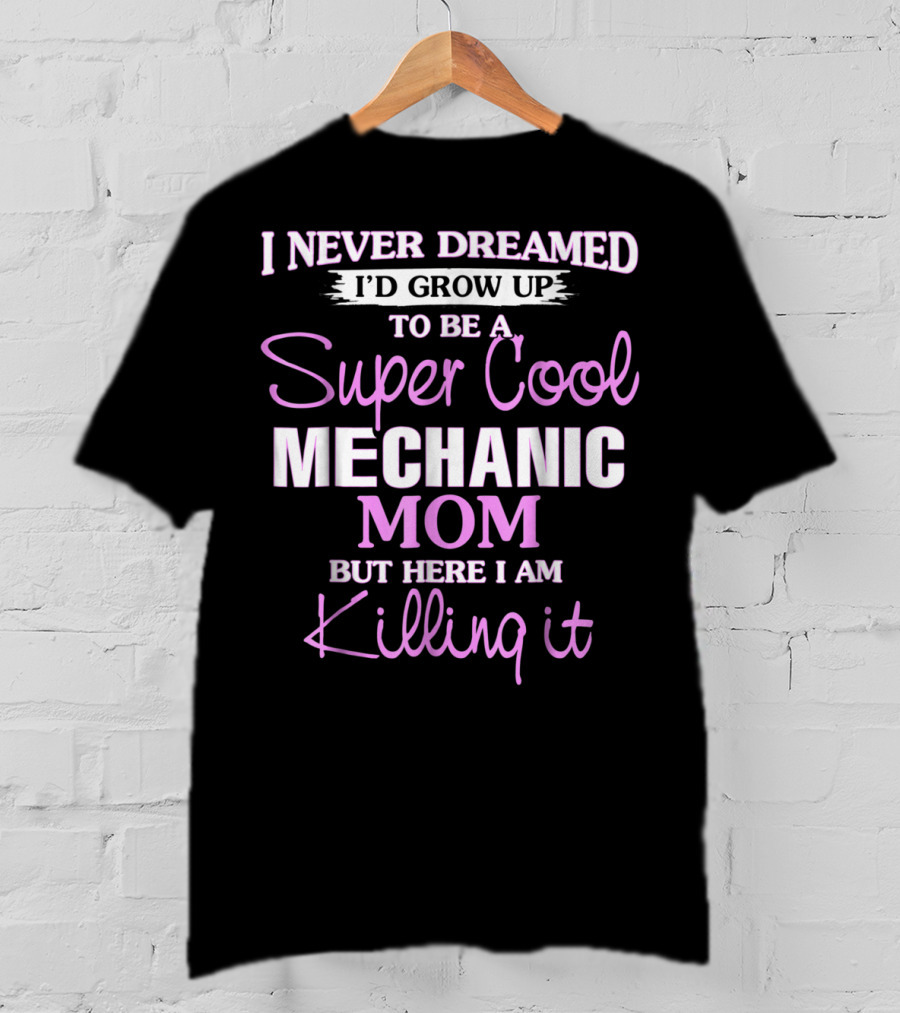 I Never Dreamed I’d Grow Up To Be A Super Cool Mechanic Mom But Here I Am Killing It T-Shirt