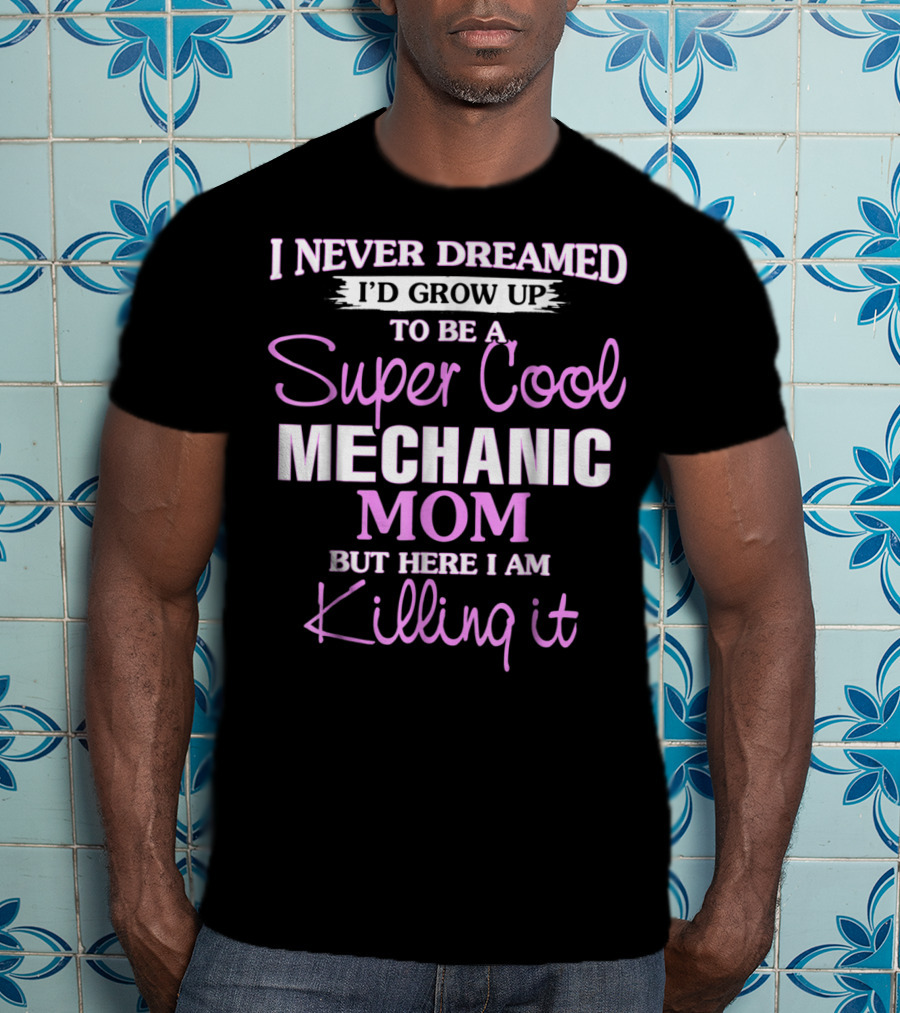 I Never Dreamed I’d Grow Up To Be A Super Cool Mechanic Mom But Here I Am Killing It T-Shirt