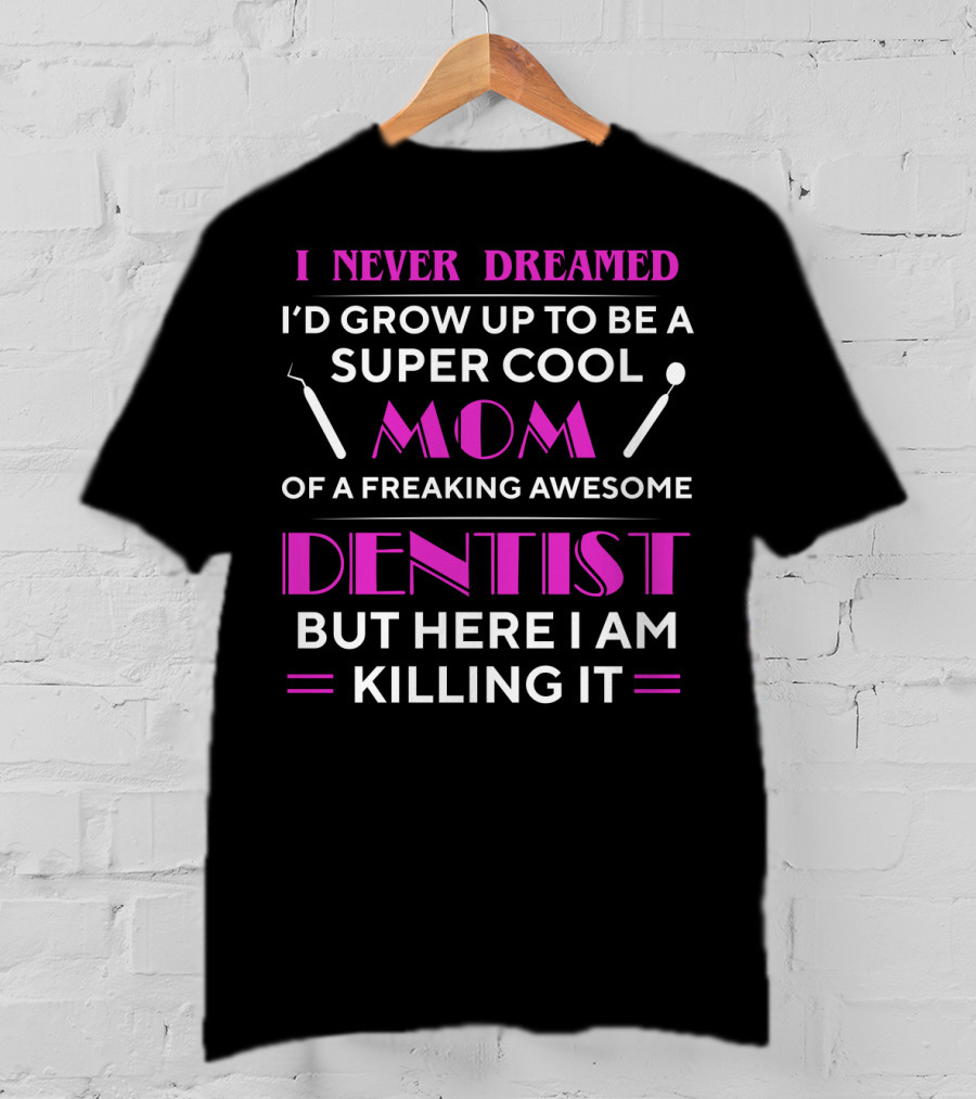 I Never Dreamed I'd Grow Up To Be A Super Cool Mom Of A Freaking Awesome Dentist But Here I Am Killing It T-Shirt