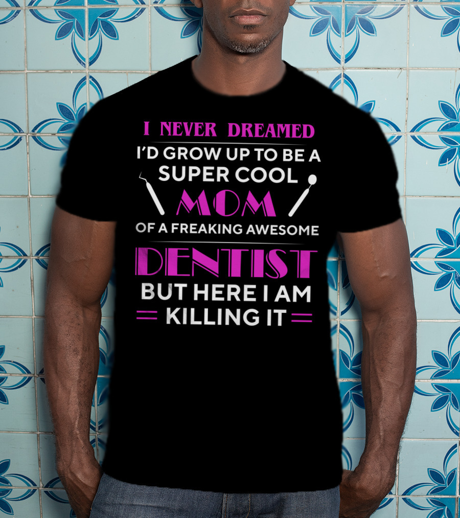 I Never Dreamed I'd Grow Up To Be A Super Cool Mom Of A Freaking Awesome Dentist But Here I Am Killing It T-Shirt