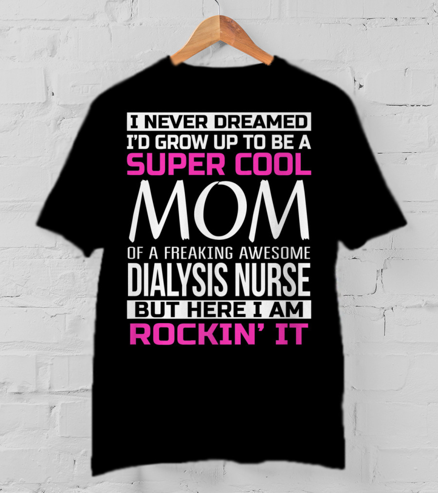 I Never Dreamed I'd Grow Up To Be A Super Cool Mom Of A Freaking Awesome Dialysis Nurse But Here I Am Rockin' It T-Shirt