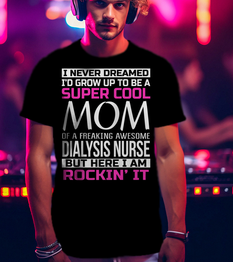 I Never Dreamed I'd Grow Up To Be A Super Cool Mom Of A Freaking Awesome Dialysis Nurse But Here I Am Rockin' It T-Shirt