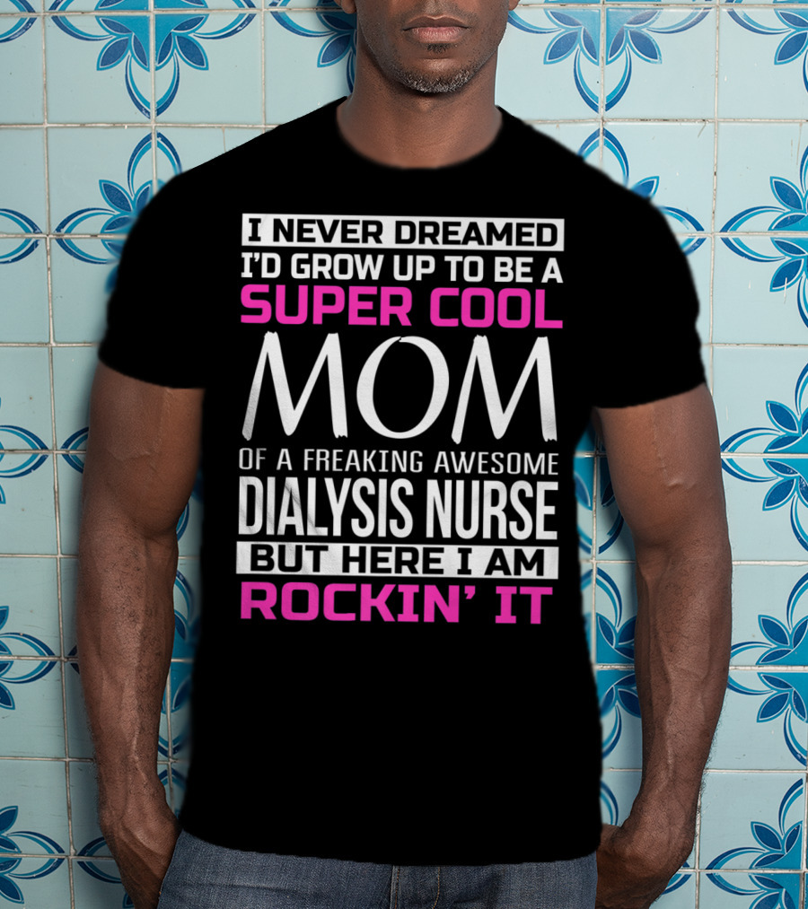 I Never Dreamed I'd Grow Up To Be A Super Cool Mom Of A Freaking Awesome Dialysis Nurse But Here I Am Rockin' It T-Shirt