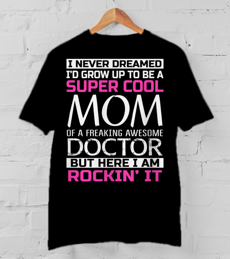 I Never Dreamed I'd Grow Up To Be A Super Cool Mom Of A Freaking Awesome Doctor But Here I Am Rockin' It T-Shirt