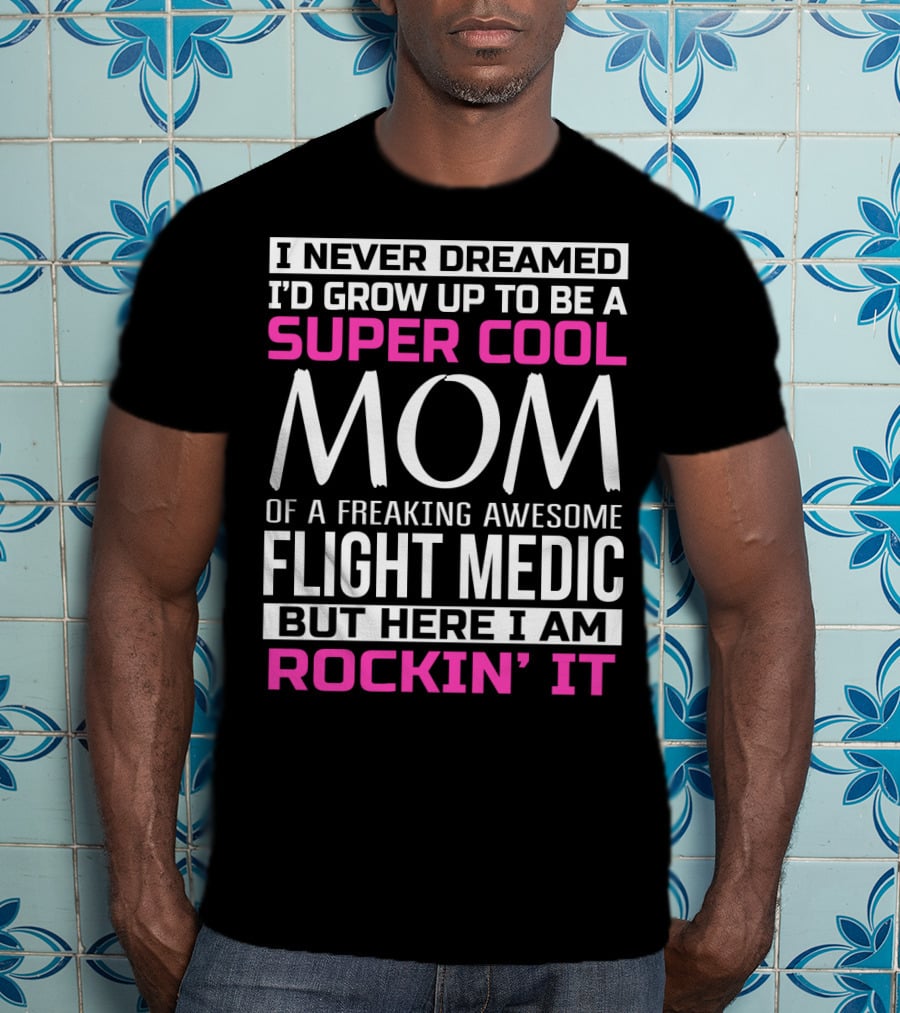 I Never Dreamed I'd Grow Up To Be A Super Cool Mom Of A Freaking Awesome Flight Medic But Here I Am Rockin' It T-Shirt
