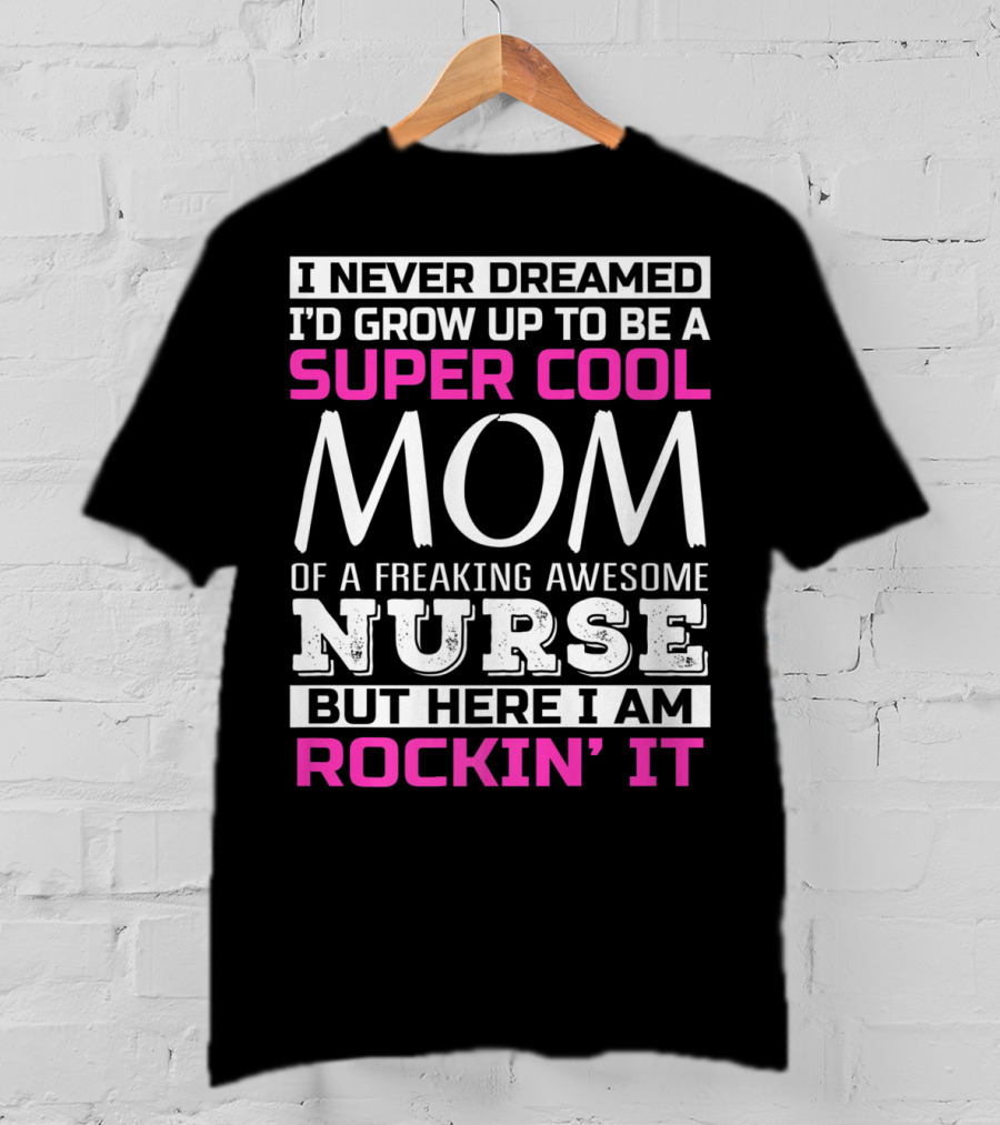 I Never Dreamed I'd Grow Up To Be A Super Cool Mom Of A Freaking Awesome Nurse But Here I Am Rockin' It T-Shirt