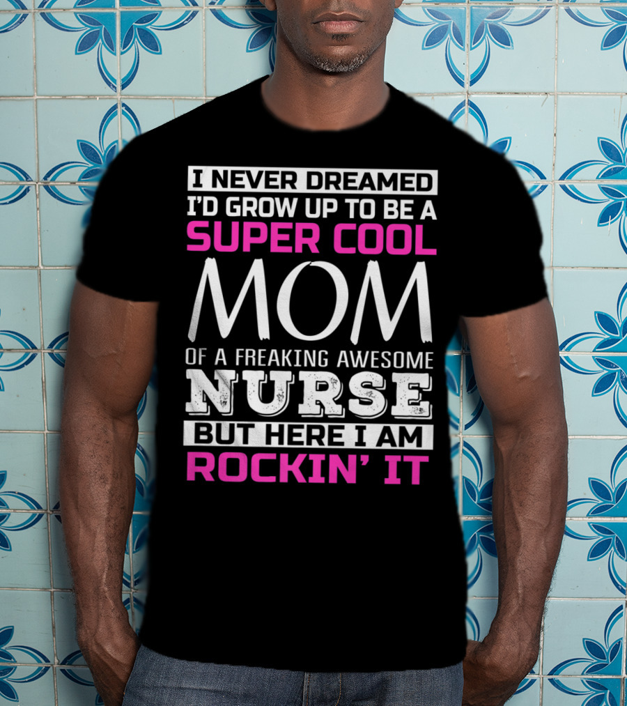 I Never Dreamed I'd Grow Up To Be A Super Cool Mom Of A Freaking Awesome Nurse But Here I Am Rockin' It T-Shirt