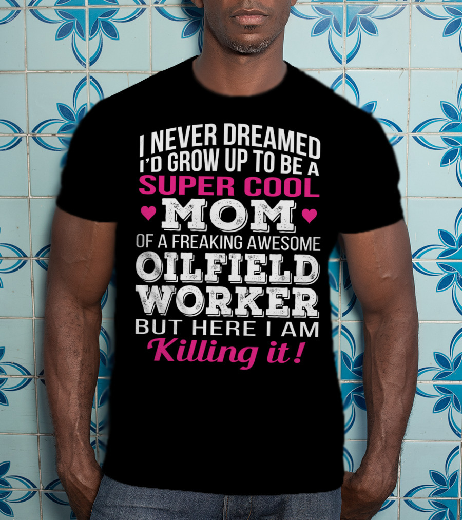 I Never Dreamed I'd Grow Up To Be A Super Cool Mom Of A Freaking Awesome Oilfield Worker But Here I Am Killing It T-Shirt