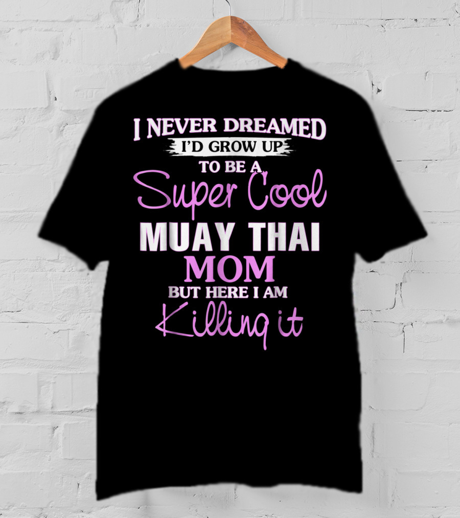 I Never Dreamed I'd Grow Up To Be A Super Cool Muay Thai Mom But Here I Am Killing It T-Shirt