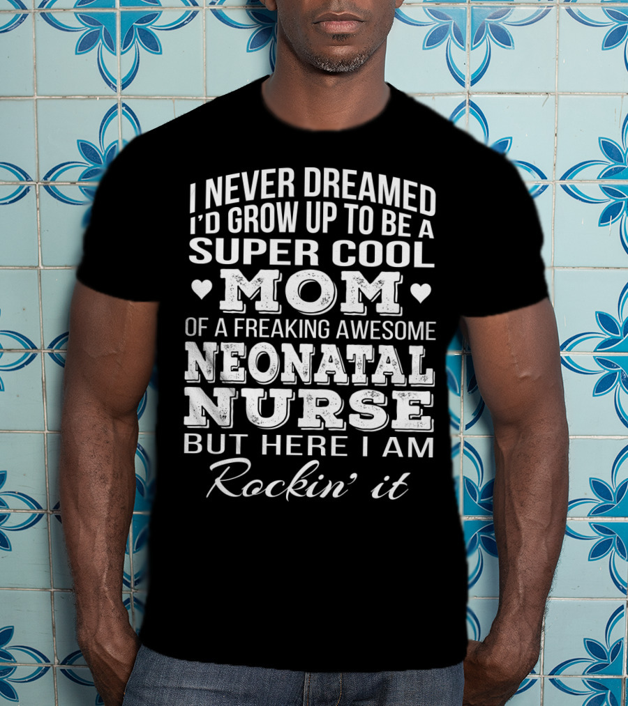 I Never Dreamed I'd Grow Up To Be A Super Cool Mom Of A Freaking Awesome Neonatal Nurse But Here I Am Rockin' It T-Shirt