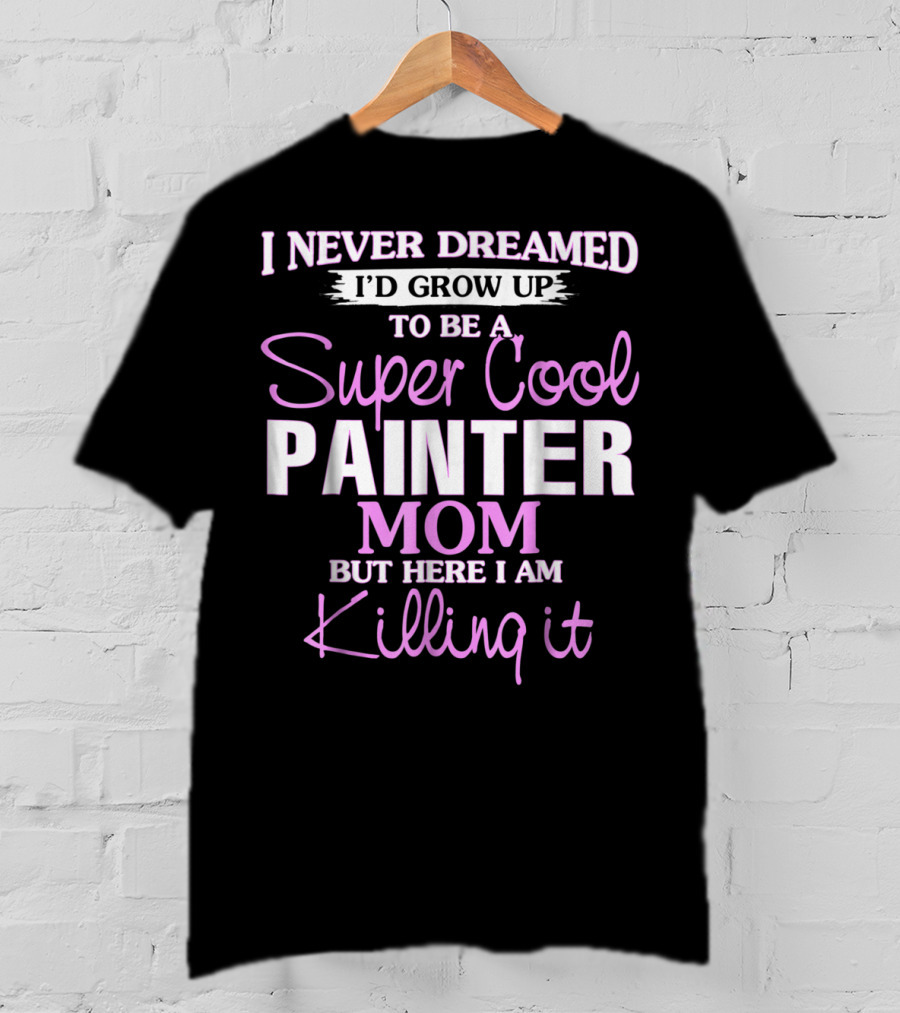 I Never Dreamed I'd Grow Up To Be A Super Cool Painter Mom But Here I Am Killing It T-Shirt