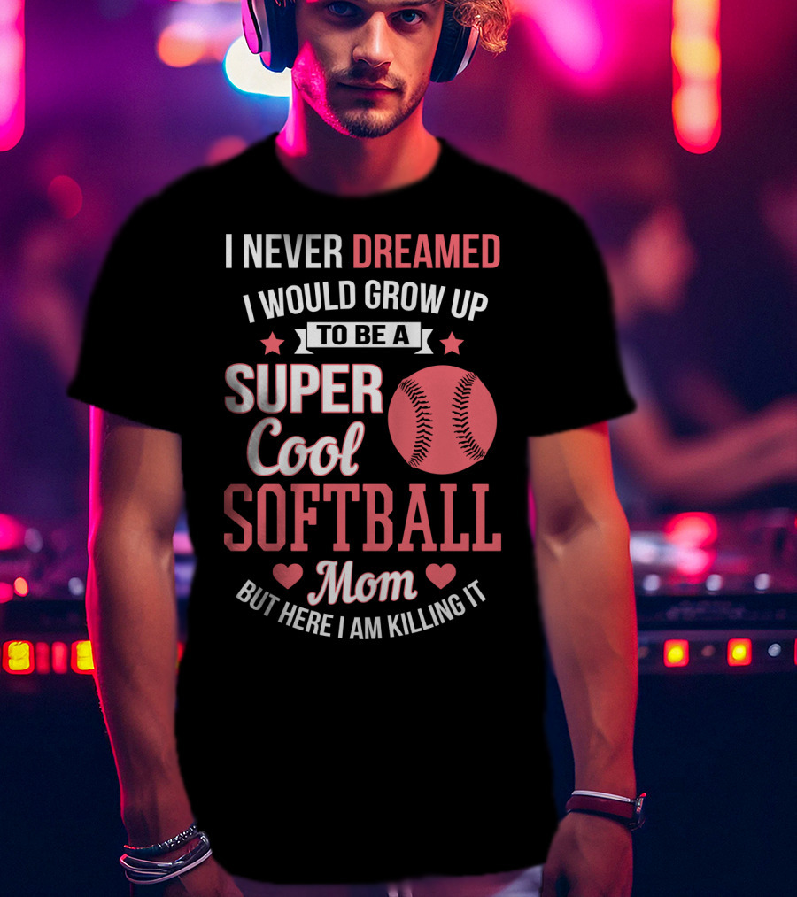 I Never Dreamed I Would Grow Up To Be A Super Cool Softball Mom But Here I Am Killing It T-Shirt