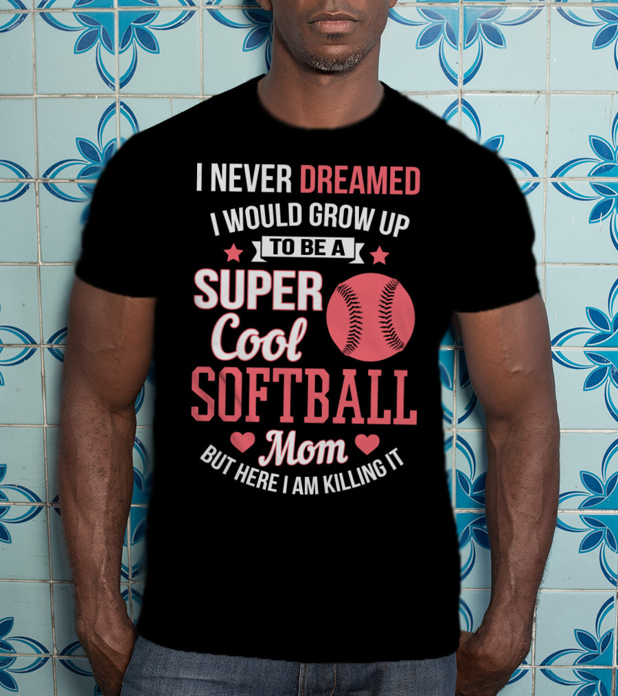 I Never Dreamed I Would Grow Up To Be A Super Cool Softball Mom But Here I Am Killing It T-Shirt
