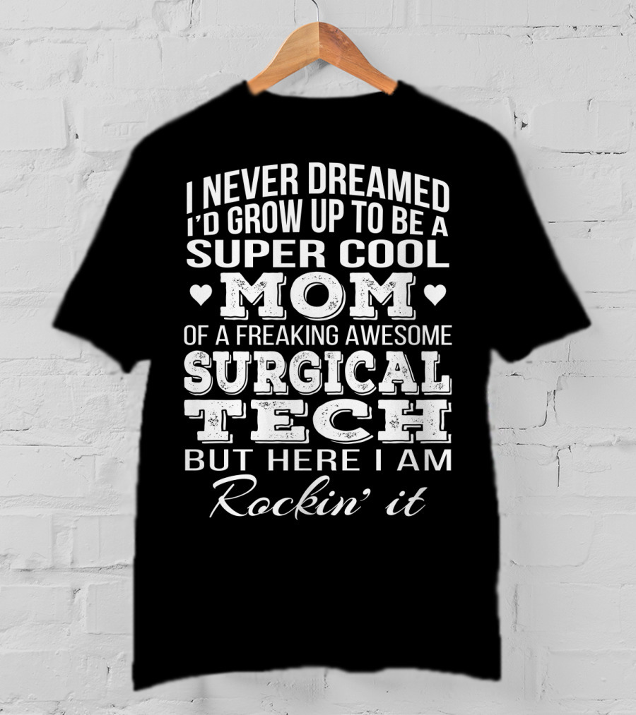 I Never Dreamed I'd Grow Up To Be A Super Cool Mom Of A Freaking Awesome Surgical Tech But Here I Am Rockin' It T-Shirt