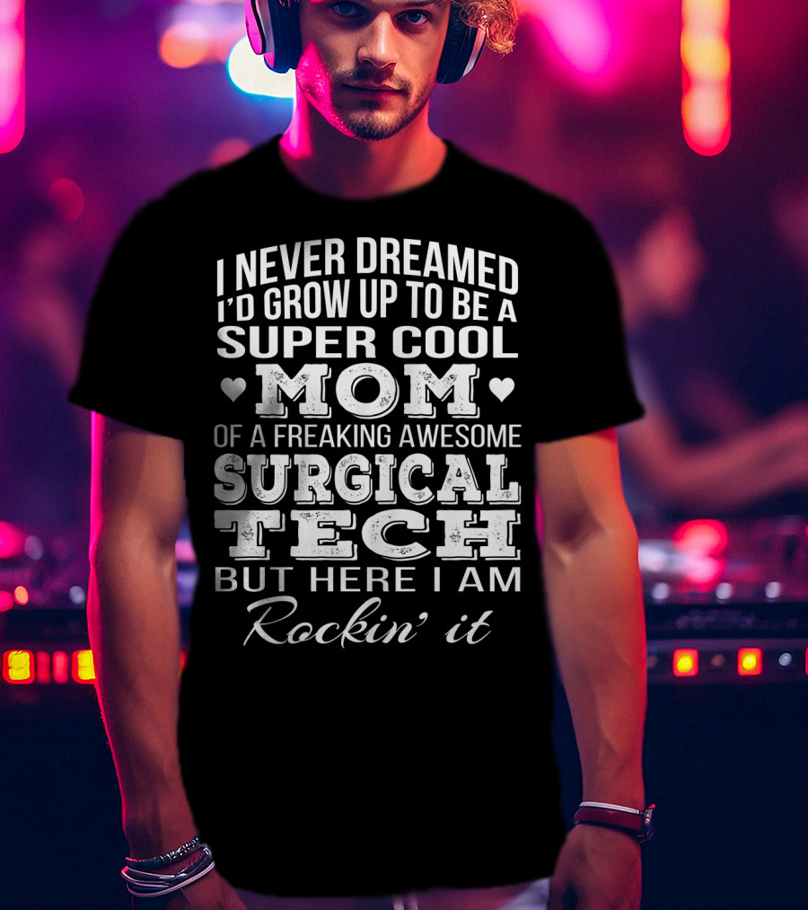 I Never Dreamed I'd Grow Up To Be A Super Cool Mom Of A Freaking Awesome Surgical Tech But Here I Am Rockin' It T-Shirt