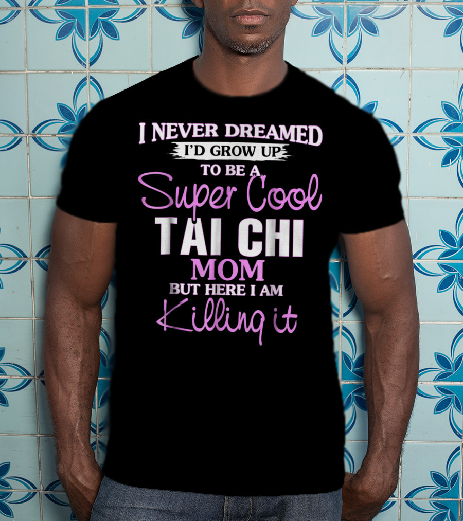 I Never Dreamed I'd Grow Up To Be A Super Cool Tai Chi Mom But Here I Am Killing It T-Shirt