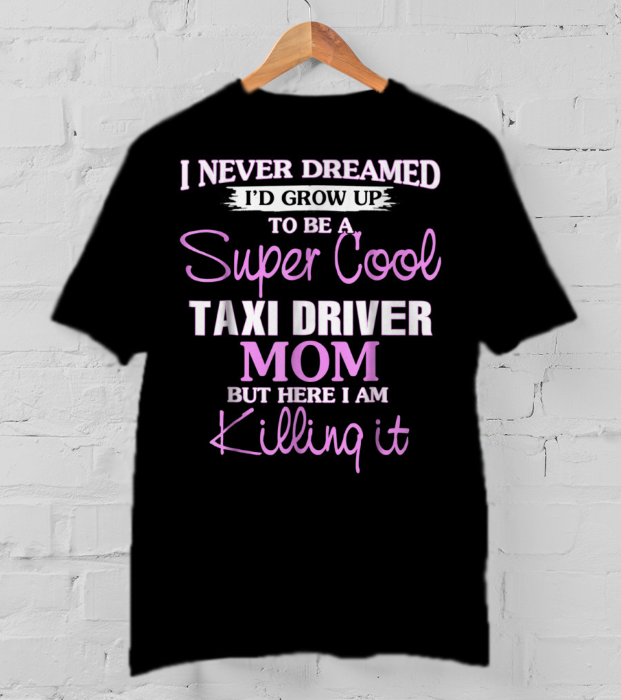 I Never Dreamed I'd Grow Up To Be A Super Cool Taxi Driver Mom But Here I Am Killing It T-Shirt