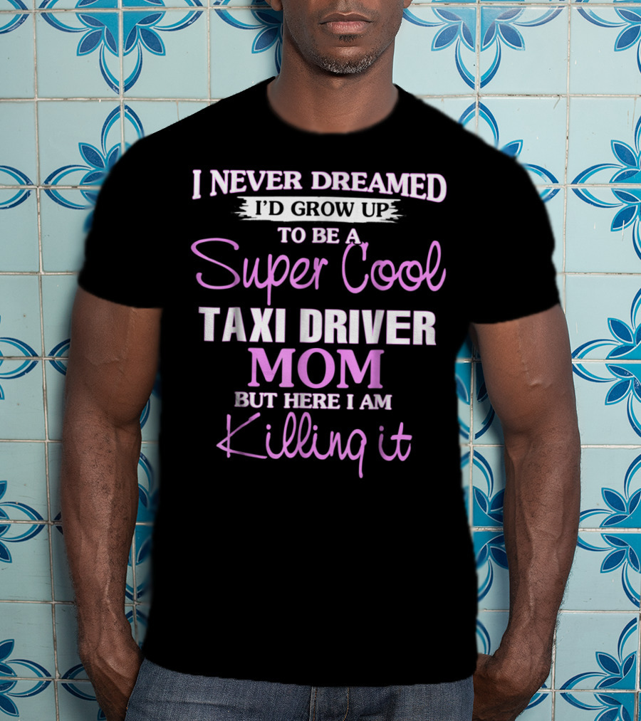 I Never Dreamed I'd Grow Up To Be A Super Cool Taxi Driver Mom But Here I Am Killing It T-Shirt