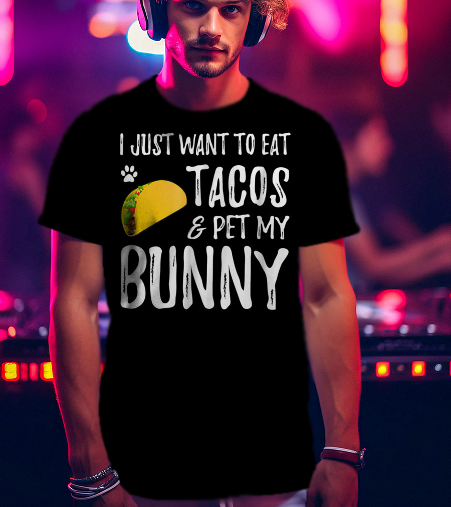 I Just Want To Eat Tacos And Pet My Bunny For Taco Lover Bunny Mom Or Dad T-Shirt