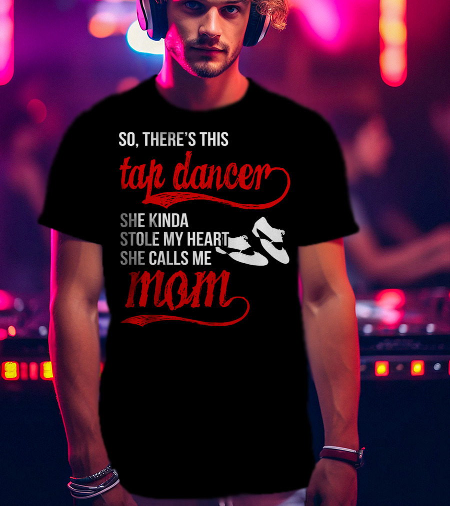 So There's This Tap Dancer She Kinda Stole My Heart She Calls Me Mom T-Shirt