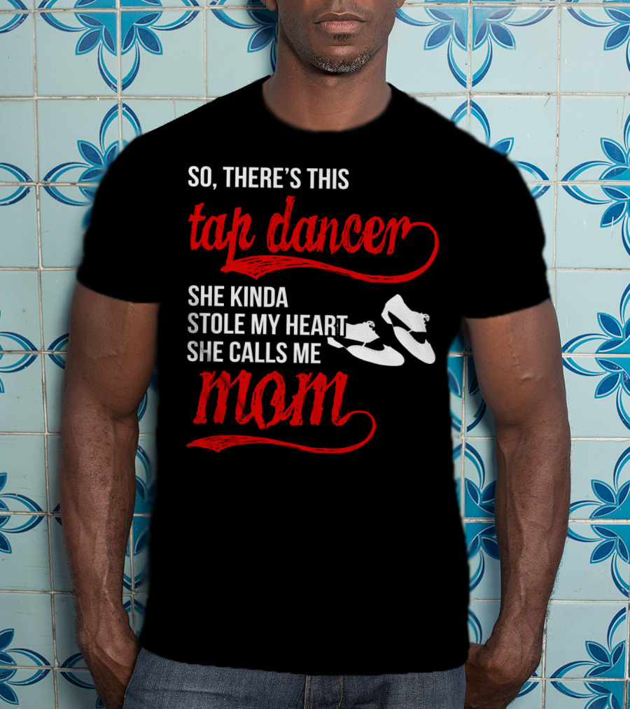 So There's This Tap Dancer She Kinda Stole My Heart She Calls Me Mom T-Shirt