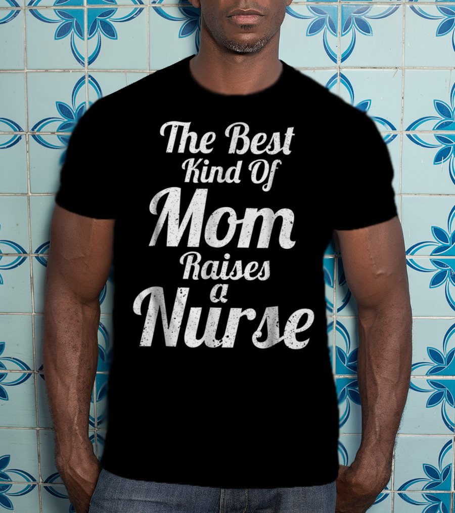 Proud Mom Raises The Best Kind Of Nurse T-Shirt
