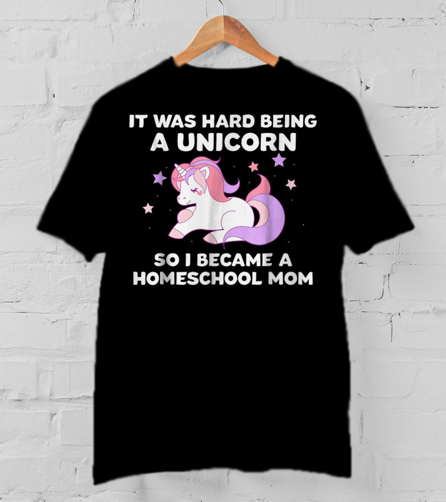 It Was Hard Being A Unicorn So I Became A Homeschool Mom T-Shirt