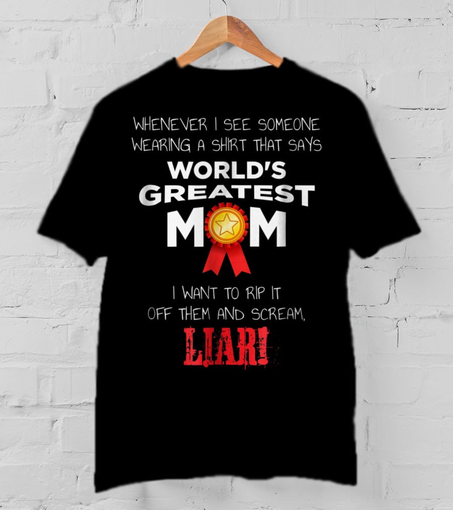 Whenever I See Someone Wearing A Shirt That Says World's Greatest Mom I Want To Rip It Off Them And Scream Liar T-Shirt