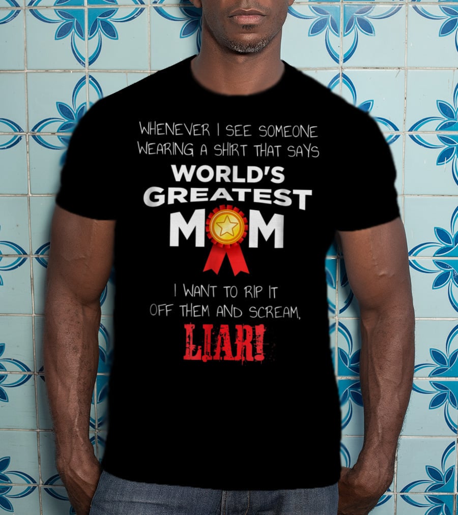 Whenever I See Someone Wearing A Shirt That Says World's Greatest Mom I Want To Rip It Off Them And Scream Liar T-Shirt