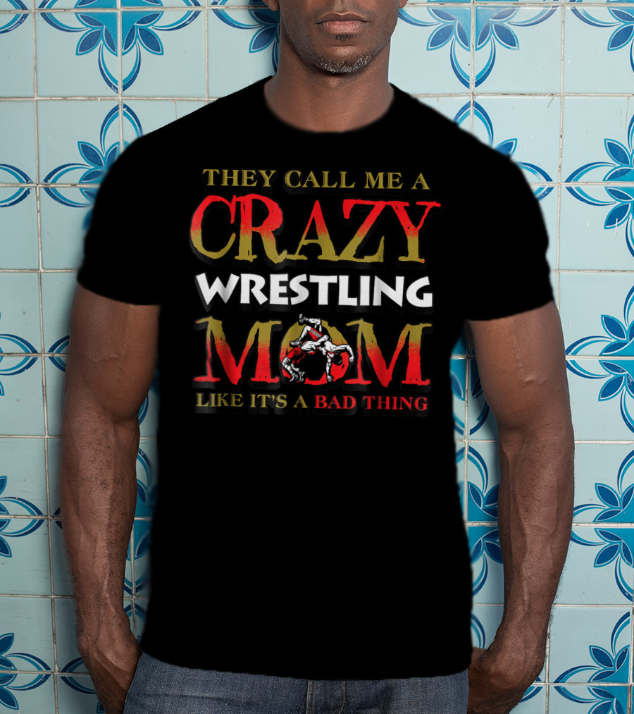 They Call Me A Crazy Wrestling Mom Like It's A Bad Thing T-Shirt