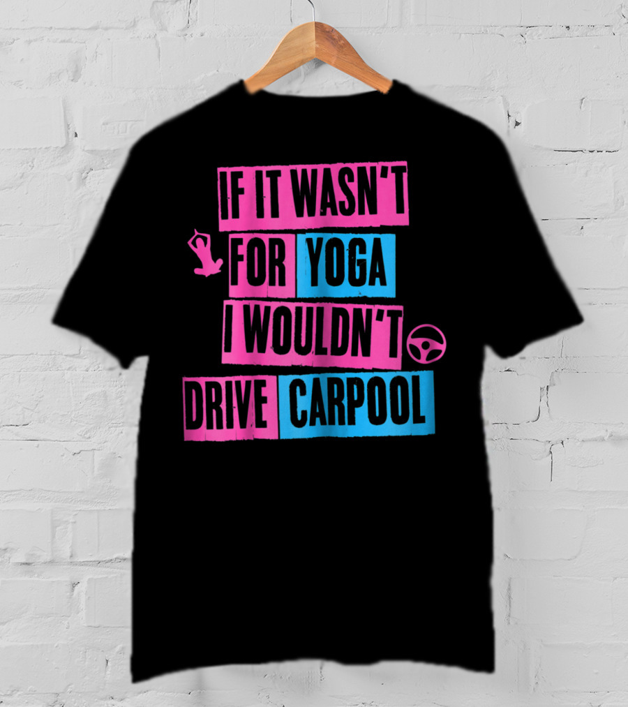 If It Wasn't For Yoga I Wouldn't Drive Carpool T-Shirt