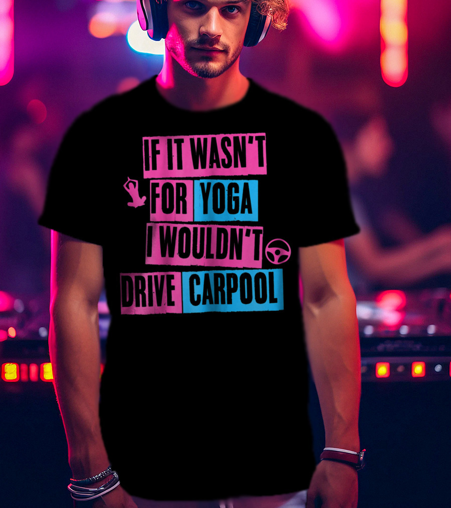 If It Wasn't For Yoga I Wouldn't Drive Carpool T-Shirt