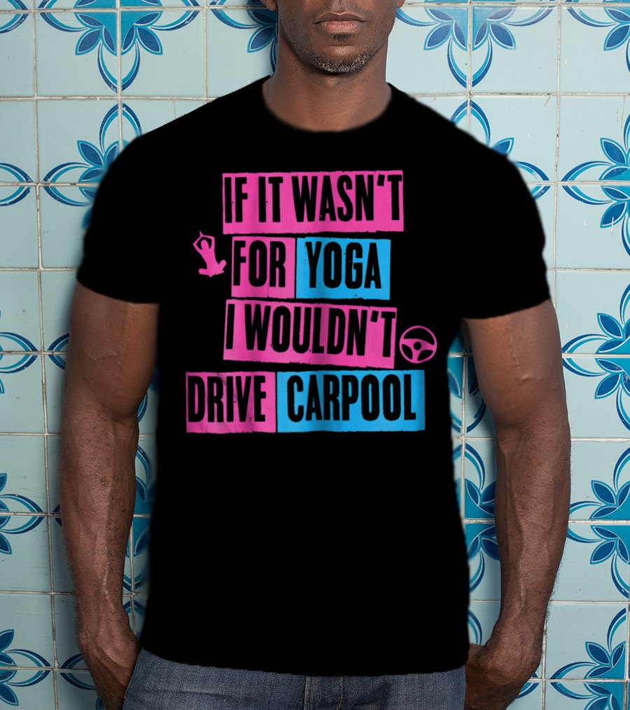 If It Wasn't For Yoga I Wouldn't Drive Carpool T-Shirt