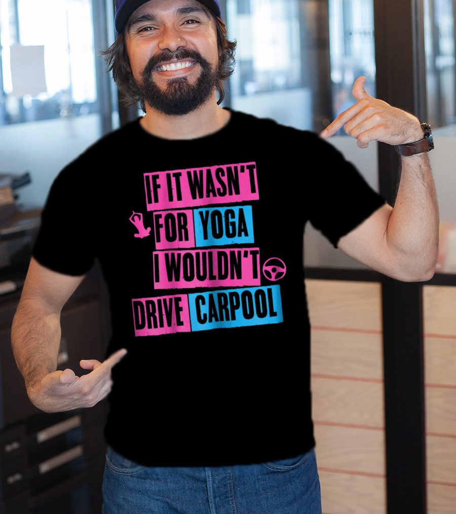 If It Wasn't For Yoga I Wouldn't Drive Carpool T-Shirt