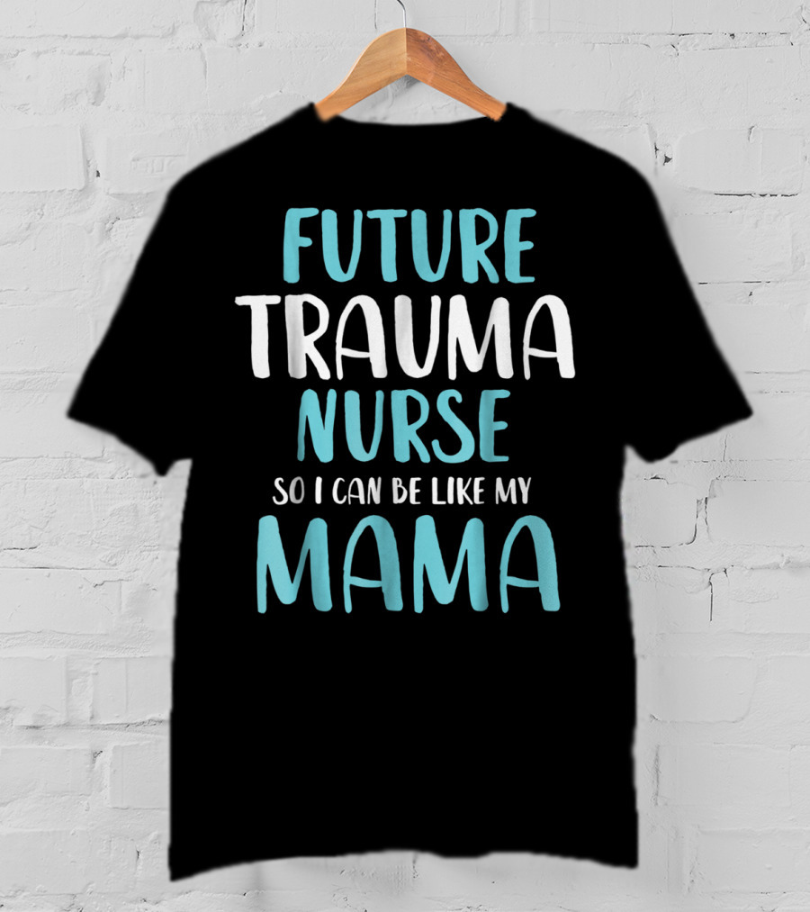 Future Trauma Nurse So I Can Be Like My Mama T-Shirt