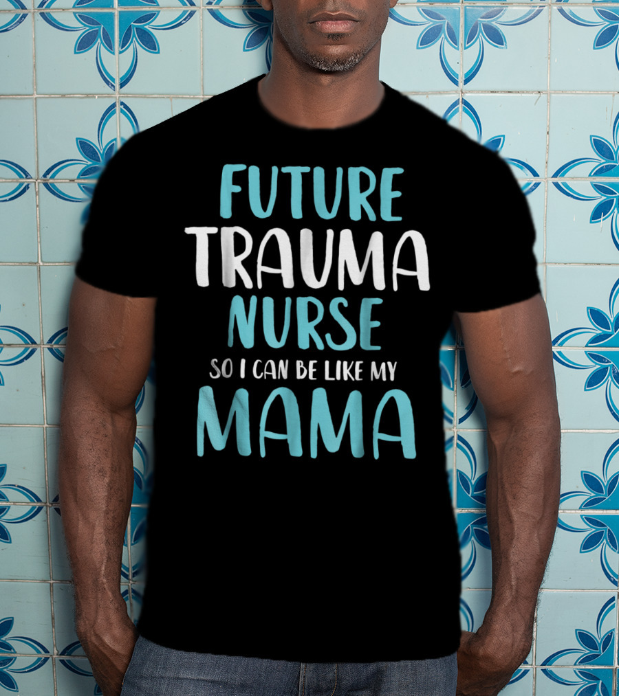 Future Trauma Nurse So I Can Be Like My Mama T-Shirt