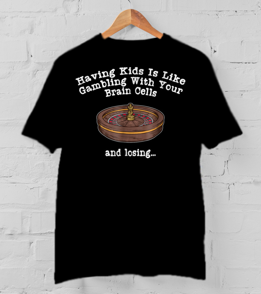 Having Kids Is Like Gambling With Your Brain Cells And Losing T-Shirt