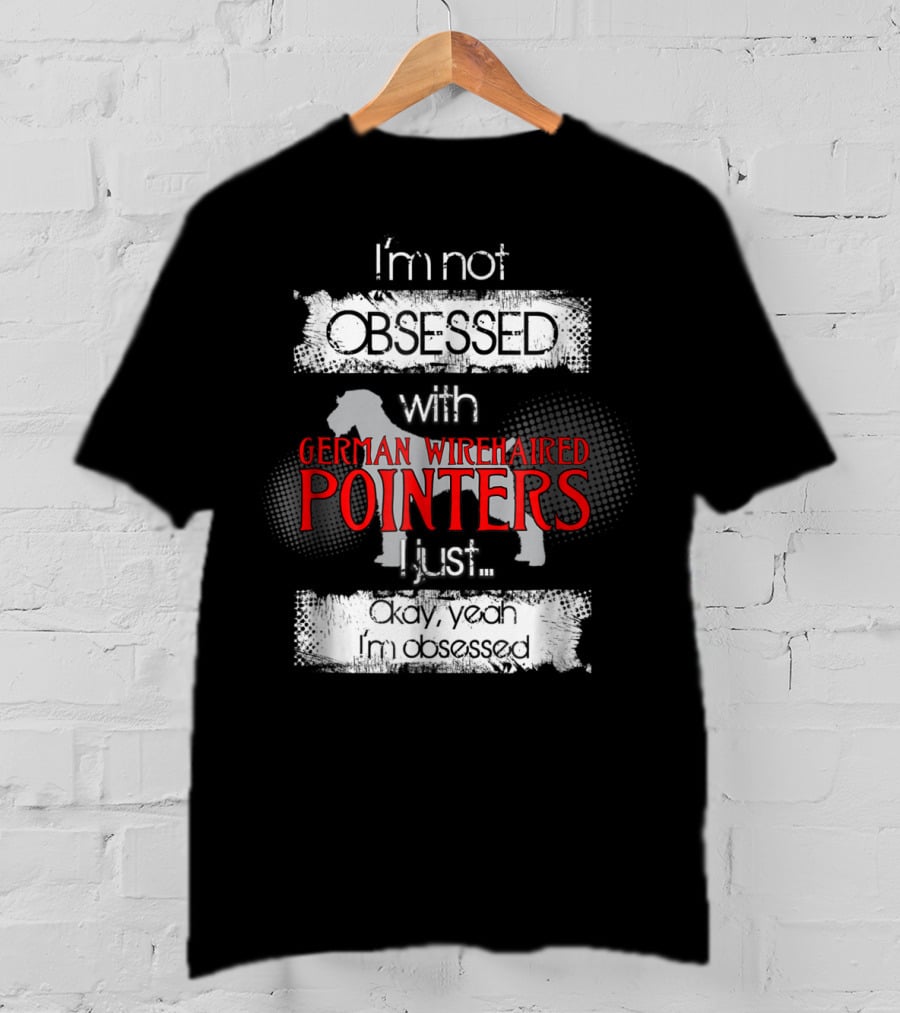 I'm Not Obsessed With German Wirehaired Pointers I Just Okay Yeah I'm Obsessed T-Shirt