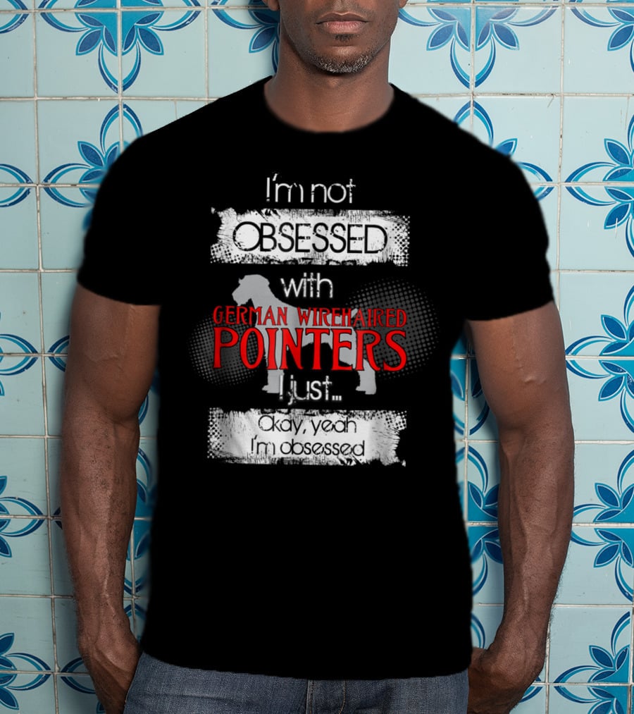 I'm Not Obsessed With German Wirehaired Pointers I Just Okay Yeah I'm Obsessed T-Shirt
