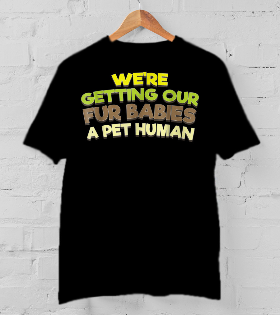 We're Getting Our Fur Babies A Pet Human T-Shirt