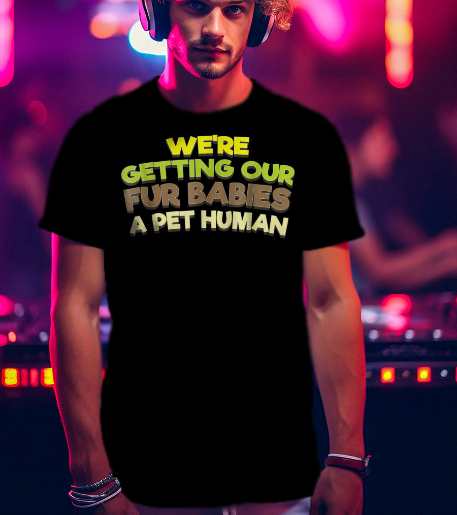 We're Getting Our Fur Babies A Pet Human T-Shirt