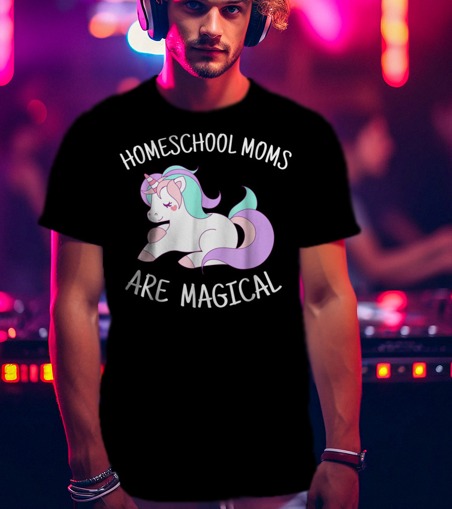 Homeschool Moms Are Magical Unicorn T-Shirt